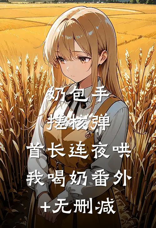 奶包手搓核弹，首长连夜哄我喝奶番外+无删减