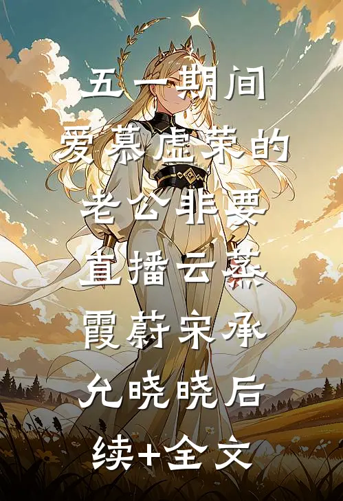 五一期间：爱慕虚荣的老公非要直播云蒸霞蔚宋承允晓晓后续+全文