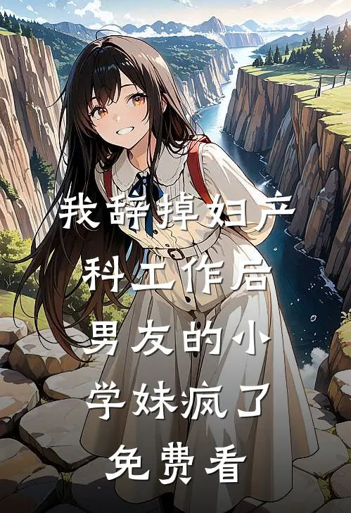 我辞掉妇产科工作后，男友的小学妹疯了免费看