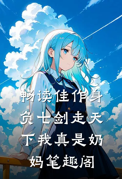 畅读佳作身负七剑走天下我真是奶妈笔趣阁