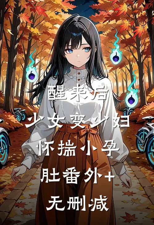 醒来后，少女变少妇，怀揣小孕肚番外+无删减