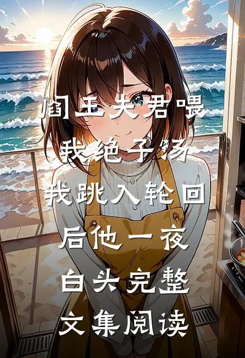 阎王夫君喂我绝子汤，我跳入轮回后他一夜白头完整文集阅读