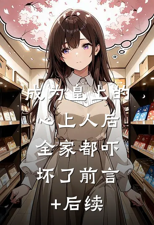 成为皇上的心上人后，全家都吓坏了前言+后续