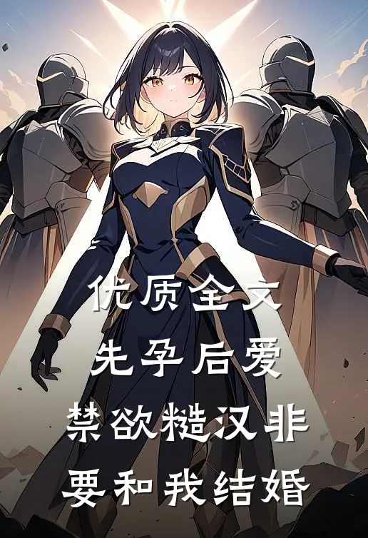优质全文先孕后爱：禁欲糙汉非要和我结婚