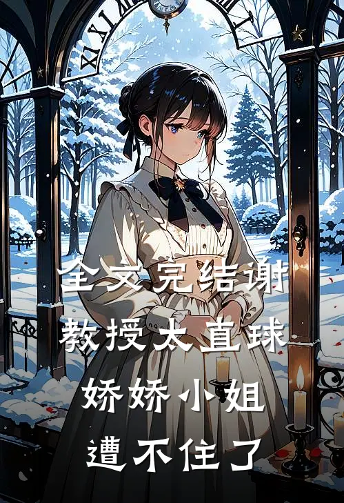 全文完结谢教授太直球，娇娇小姐遭不住了