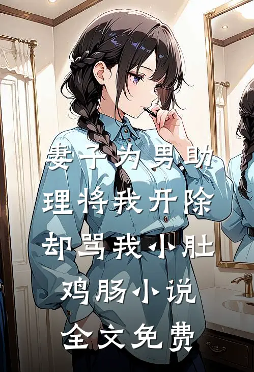 妻子为男助理将我开除，却骂我小肚鸡肠小说全文免费