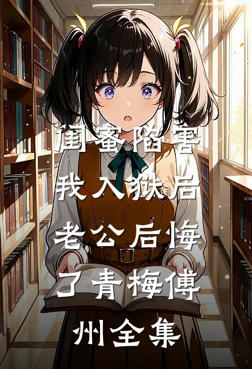 闺蜜陷害我入狱后，老公后悔了青梅傅州 全集
