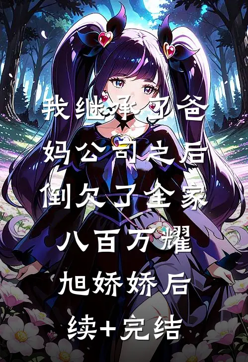 我继承了爸妈公司之后，倒欠了全家八百万耀旭娇娇后续+完结