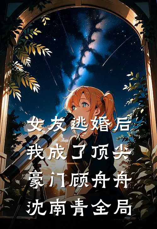 女友逃婚后，我成了顶尖豪门顾舟舟沈南青全局