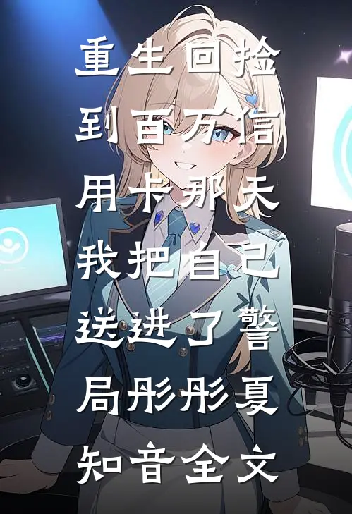重生回捡到百万信用卡那天，我把自己送进了警局彤彤夏知音全文