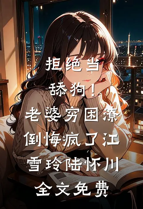 拒绝当舔狗！老婆穷困潦倒悔疯了江雪玲陆怀川全文免费