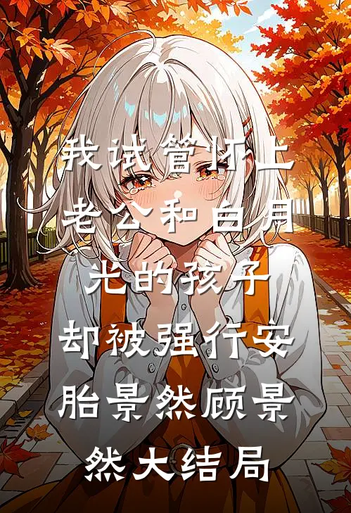 我试管怀上老公和白月光的孩子，却被强行安胎景然顾景然大结局