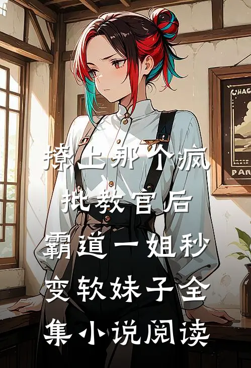 撩上那个疯批教官后,霸道一姐秒变软妹子全集小说阅读