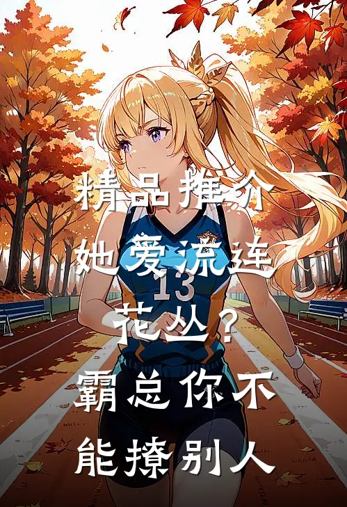 精品推介她爱流连花丛？霸总：你不能撩别人
