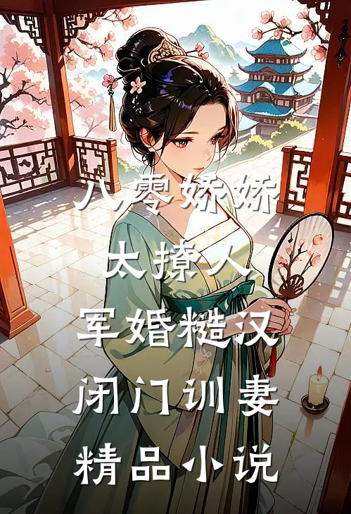 八零娇娇太撩人，军婚糙汉闭门训妻精品小说