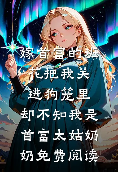 嫁首富的班花把我关进狗笼里，却不知我是首富太姑奶奶免费阅读