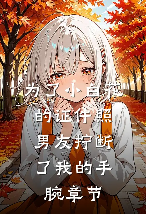 为了小白花的证件照，男友拧断了我的手腕章节