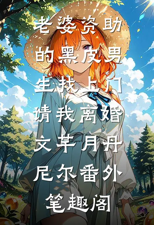 老婆资助的黑皮男生找上门，请我离婚：文芊月丹尼尔番外笔趣阁