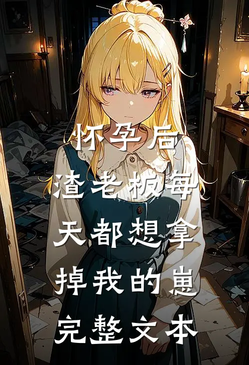怀孕后，渣老板每天都想拿掉我的崽完整文本
