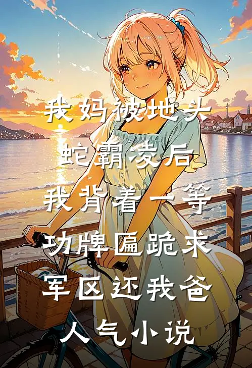 我妈被地头蛇霸凌后，我背着一等功牌匾跪求军区还我爸人气小说