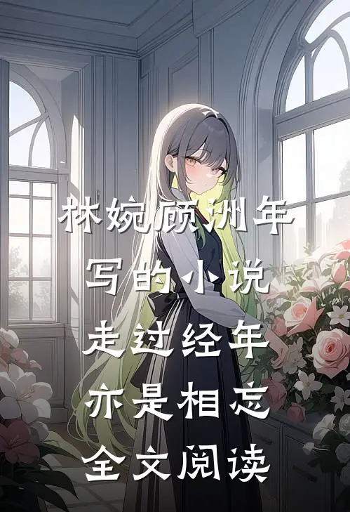 林婉顾洲年写的小说走过经年亦是相忘全文阅读