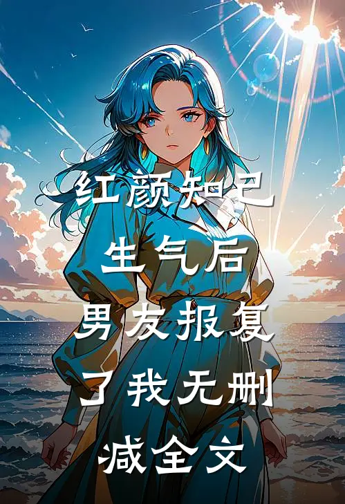 红颜知己生气后，男友报复了我无删减全文