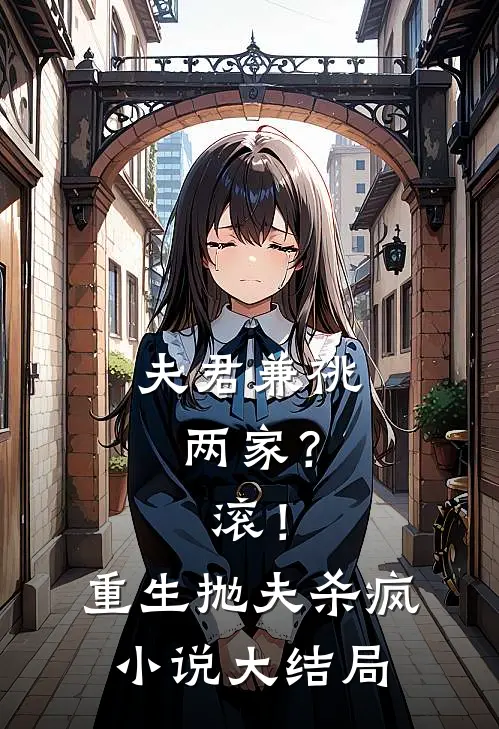 夫君兼祧两家？滚！重生抛夫杀疯小说大结局