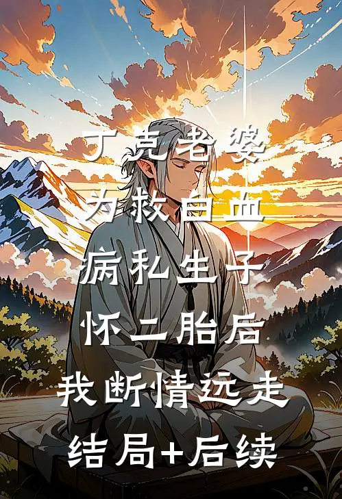 丁克老婆为救白血病私生子怀二胎后，我断情远走结局+后续