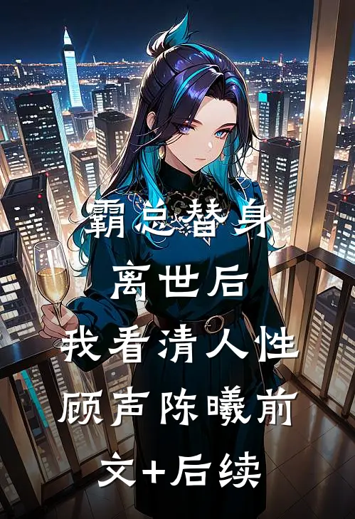 霸总替身离世后，我看清人性顾声陈曦前文+后续