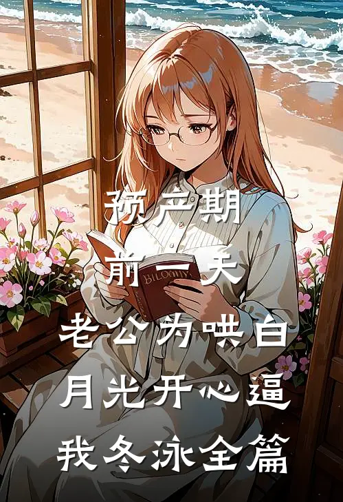 预产期前一天，老公为哄白月光开心逼我冬泳全篇