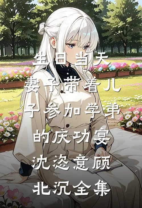 生日当天，妻子带着儿子参加学弟的庆功宴沈恣意顾北沉全集