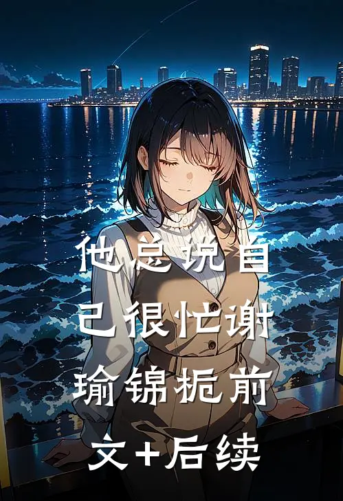 他总说自己很忙谢瑜锦栀前文+后续