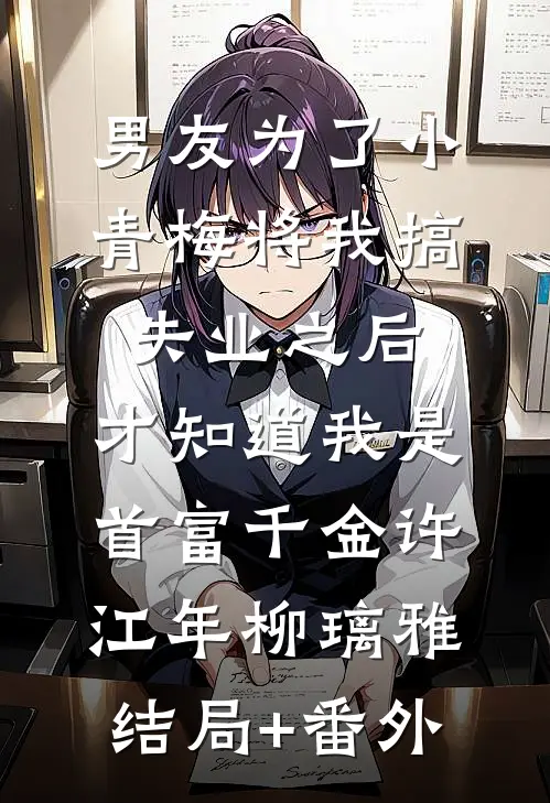 男友为了小青梅将我搞失业之后，才知道我是首富千金许江年柳璃雅结局+番外