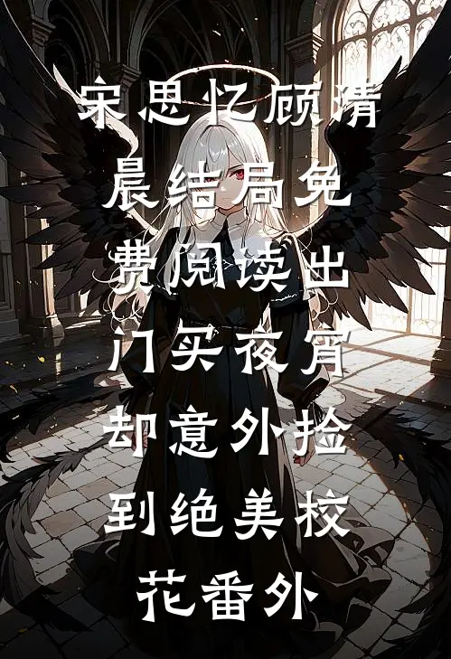 宋思忆顾清晨结局免费阅读出门买夜宵，却意外捡到绝美校花番外