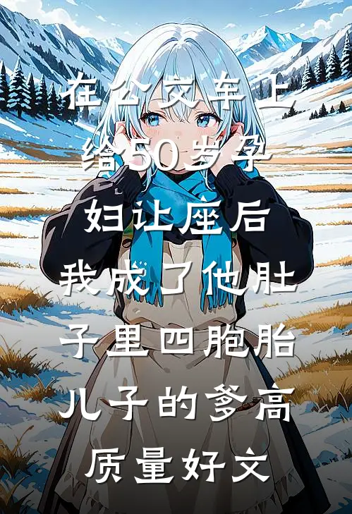在公交车上给50岁孕妇让座后，我成了他肚子里四胞胎儿子的爹高质量好文