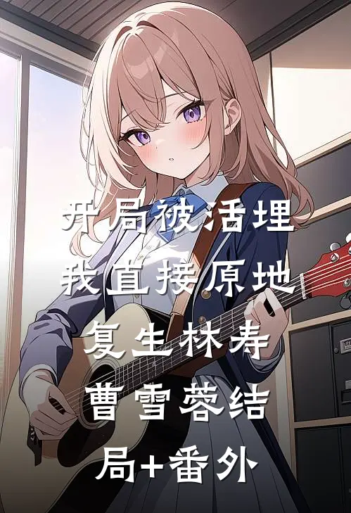开局被活埋，我直接原地复生林寿曹雪蓉结局+番外