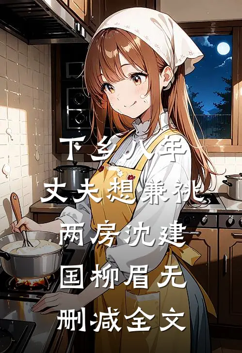 下乡八年，丈夫想兼祧两房沈建国柳眉无删减全文