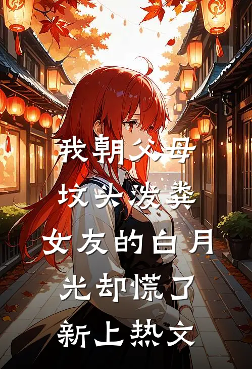 我朝父母坟头泼粪，女友的白月光却慌了新上热文