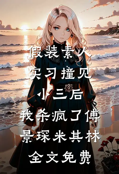 假装素人实习撞见小三后，我杀疯了傅景琛米其林全文免费