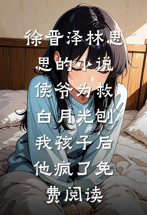 徐晋泽林思思的小说侯爷为救白月光刨我孩子后，他疯了免费阅读