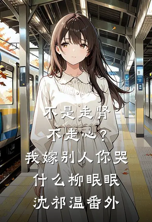 不是走肾不走心？我嫁别人你哭什么柳眠眠沈祁温番外