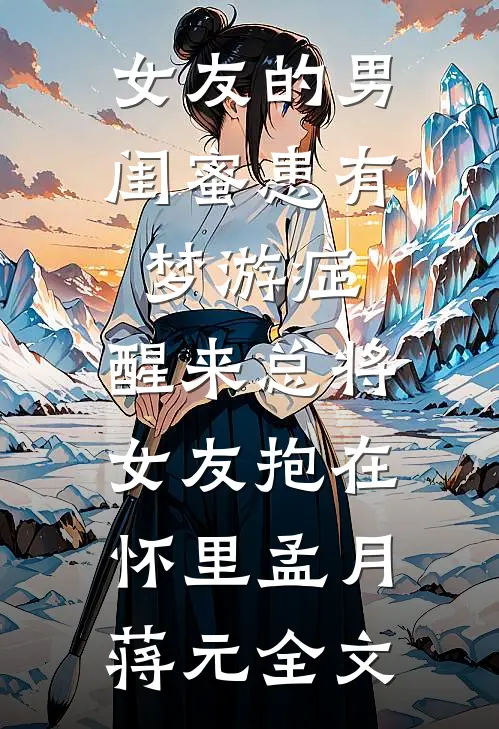 女友的男闺蜜患有梦游症，醒来总将女友抱在怀里孟月蒋元全文
