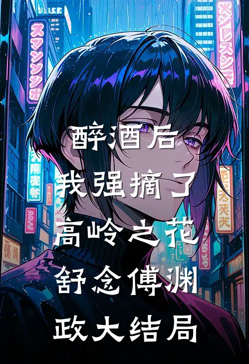 醉酒后，我强摘了高岭之花舒念傅渊政大结局