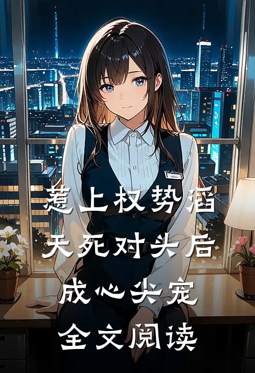 惹上权势滔天死对头后，成心尖宠全文阅读