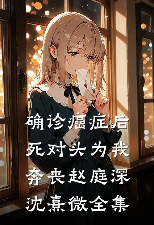 确诊癌症后，死对头为我奔丧赵庭深沈熹微 全集