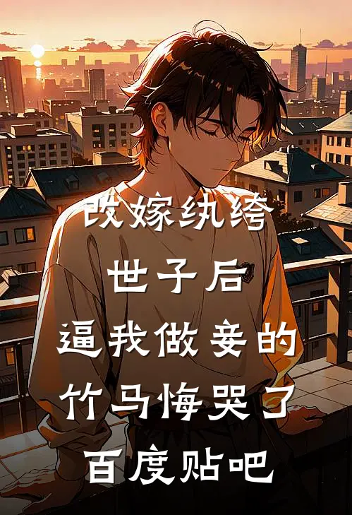 改嫁纨绔世子后，逼我做妾的竹马悔哭了百度贴吧