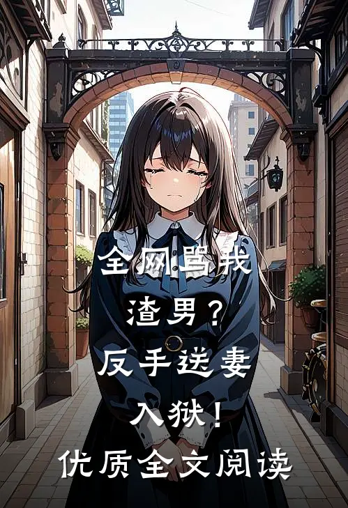 全网骂我渣男？反手送妻入狱！优质全文阅读