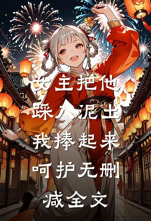 女主把他踩入泥土，我捧起来呵护无删减全文