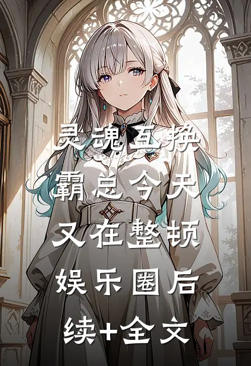 灵魂互换：霸总今天又在整顿娱乐圈后续+全文