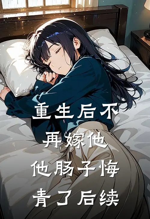 重生后不再嫁他，他肠子悔青了后续